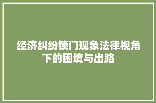 经济纠纷锁门现象法律视角下的困境与出路 经济纠纷锁门现象法律视角下的困境与出路