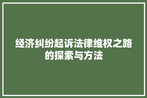 经济纠纷起诉法律维权之路的探索与方法 经济纠纷起诉法律维权之路的探索与方法