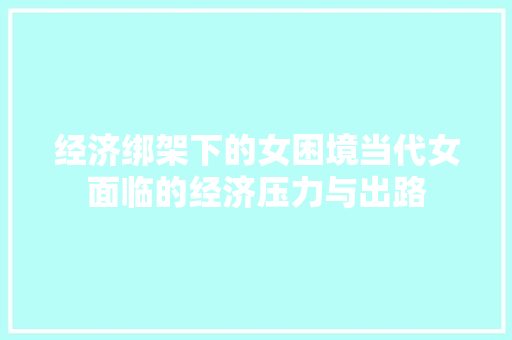 经济绑架下的女困境当代女面临的经济压力与出路 经济绑架下的女困境当代女面临的经济压力与出路