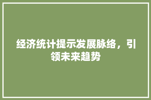 经济统计提示发展脉络,引领未来趋势 经济统计提示发展脉络,引领未来趋势