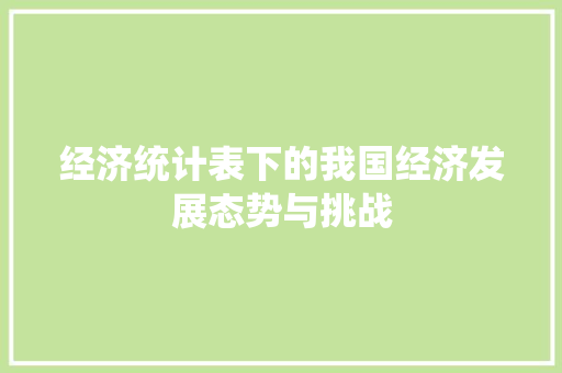 经济统计表下的我国经济发展态势与挑战 经济统计表下的我国经济发展态势与挑战