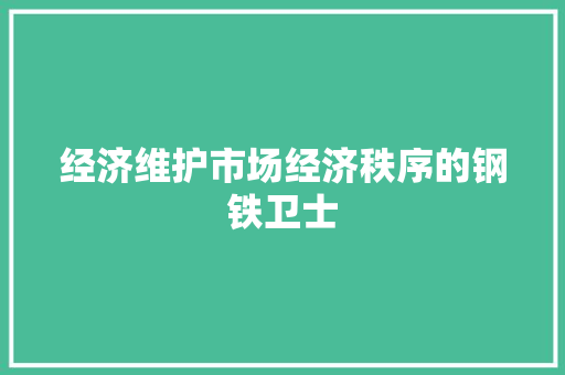 经济维护市场经济秩序的钢铁卫士 经济维护市场经济秩序的钢铁卫士