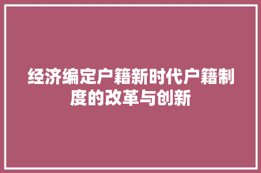 经济编定户籍新时代户籍制度的改革与创新 经济编定户籍新时代户籍制度的改革与创新