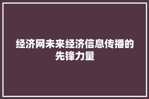 经济网未来经济信息传播的先锋力量 经济网未来经济信息传播的先锋力量