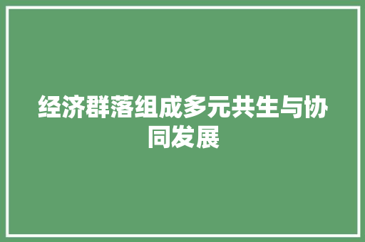 经济群落组成多元共生与协同发展 经济群落组成多元共生与协同发展