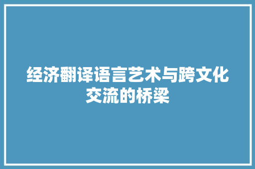 经济翻译语言艺术与跨文化交流的桥梁 经济翻译语言艺术与跨文化交流的桥梁