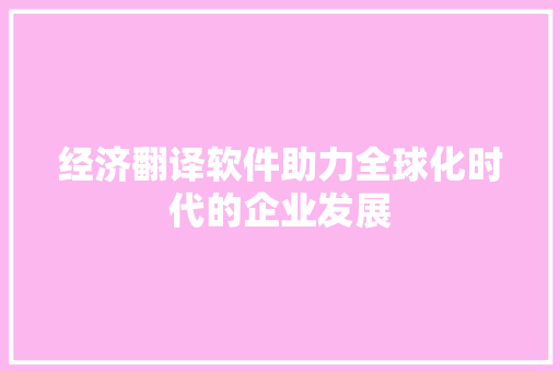 经济翻译软件助力全球化时代的企业发展 经济翻译软件助力全球化时代的企业发展