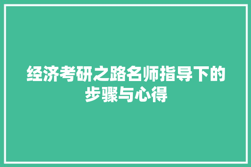 经济考研之路名师指导下的步骤与心得 经济考研之路名师指导下的步骤与心得
