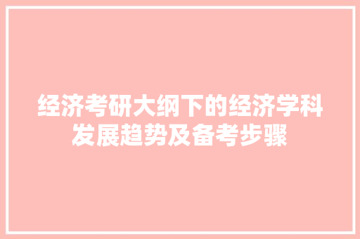 经济考研大纲下的经济学科发展趋势及备考步骤 经济考研大纲下的经济学科发展趋势及备考步骤