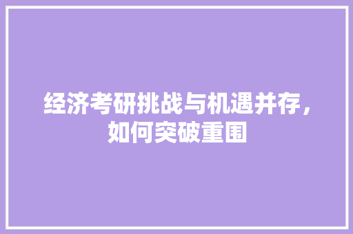 经济考研挑战与机遇并存,如何突破重围 经济考研挑战与机遇并存,如何突破重围