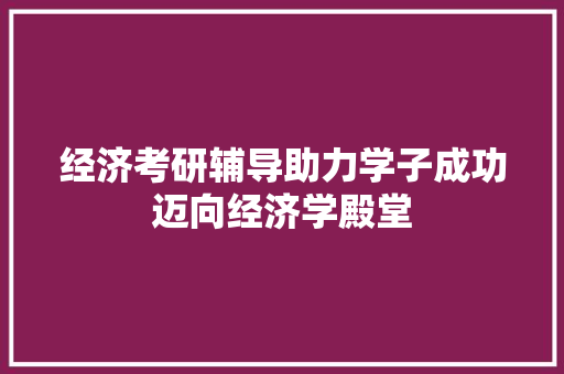 经济考研辅导助力学子成功迈向经济学殿堂 经济考研辅导助力学子成功迈向经济学殿堂