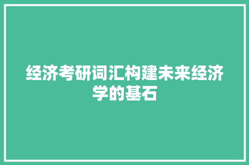 经济考研词汇构建未来经济学的基石 经济考研词汇构建未来经济学的基石