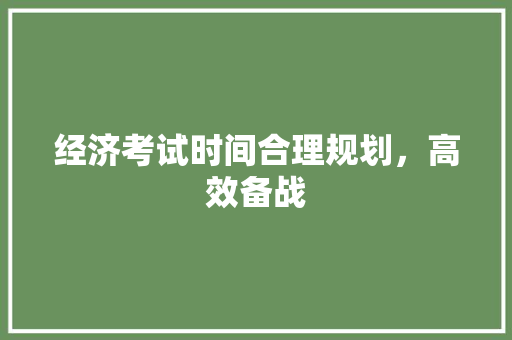 经济考试时间合理规划,高效备战 经济考试时间合理规划,高效备战