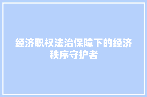 经济职权法治保障下的经济秩序守护者 经济职权法治保障下的经济秩序守护者