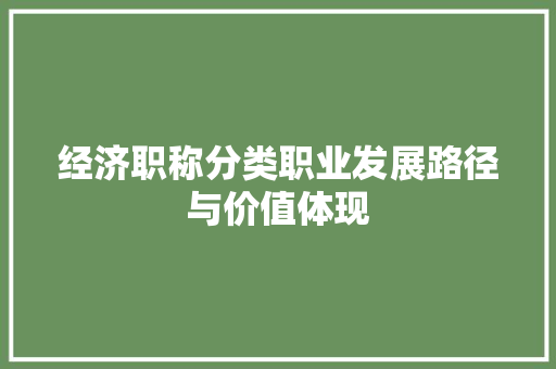 经济职称分类职业发展路径与价值体现 经济职称分类职业发展路径与价值体现