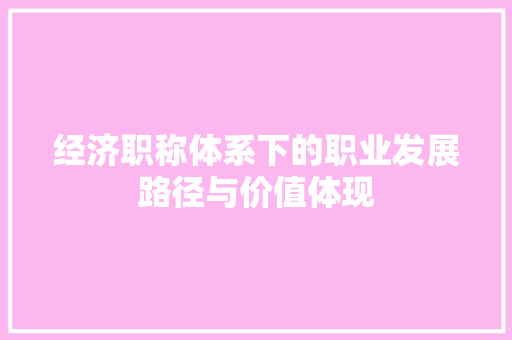 经济职称体系下的职业发展路径与价值体现 经济职称体系下的职业发展路径与价值体现