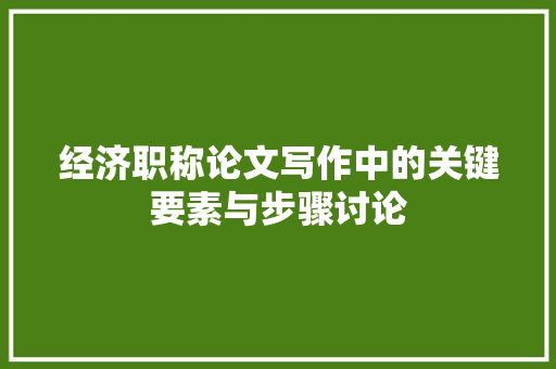 经济职称论文写作中的关键要素与步骤讨论 经济职称论文写作中的关键要素与步骤讨论