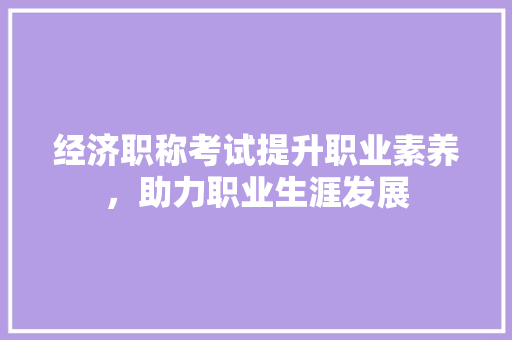经济职称考试提升职业素养,助力职业生涯发展 经济职称考试提升职业素养,助力职业生涯发展