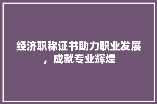 经济职称证书助力职业发展,成就专业辉煌 经济职称证书助力职业发展,成就专业辉煌