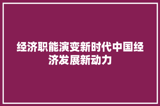 经济职能演变新时代中国经济发展新动力 经济职能演变新时代中国经济发展新动力