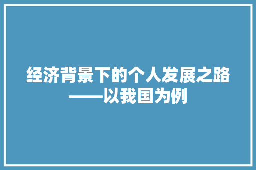 经济背景下的个人发展之路——以我国为例 经济背景下的个人发展之路——以我国为例