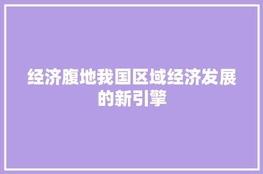 经济腹地我国区域经济发展的新引擎 经济腹地我国区域经济发展的新引擎
