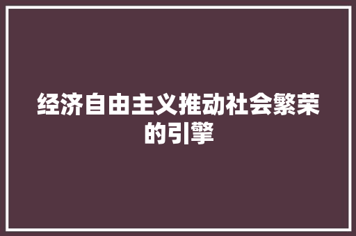 经济自由主义推动社会繁荣的引擎 经济自由主义推动社会繁荣的引擎