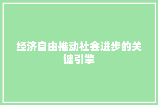 经济自由推动社会进步的关键引擎 经济自由推动社会进步的关键引擎