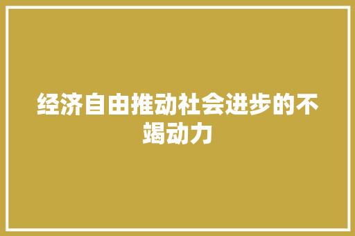 经济自由推动社会进步的不竭动力 经济自由推动社会进步的不竭动力