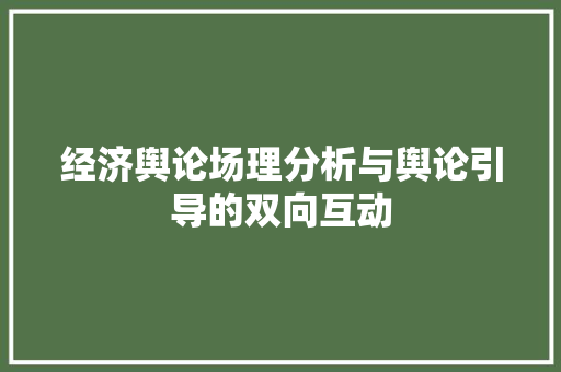 经济舆论场理分析与舆论引导的双向互动 经济舆论场理分析与舆论引导的双向互动