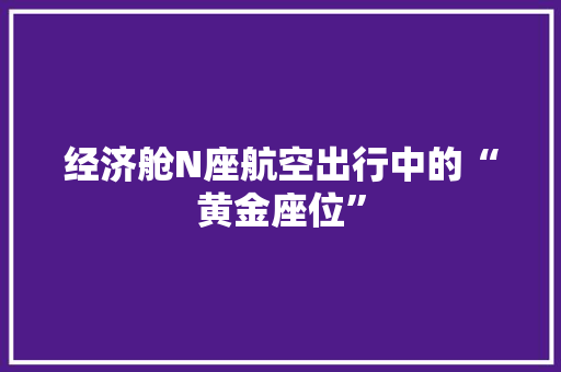经济舱N座航空出行中的“黄金座位” 经济舱N座航空出行中的“黄金座位”