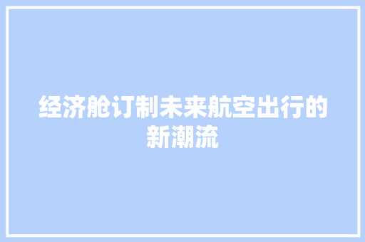 经济舱订制未来航空出行的新潮流 经济舱订制未来航空出行的新潮流