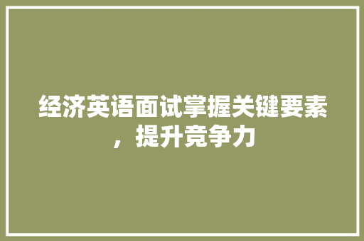 经济英语面试掌握关键要素,提升竞争力 经济英语面试掌握关键要素,提升竞争力