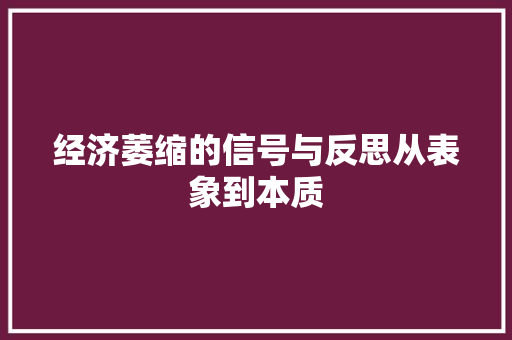 经济萎缩的信号与反思从表象到本质 经济萎缩的信号与反思从表象到本质