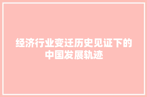 经济行业变迁历史见证下的中国发展轨迹