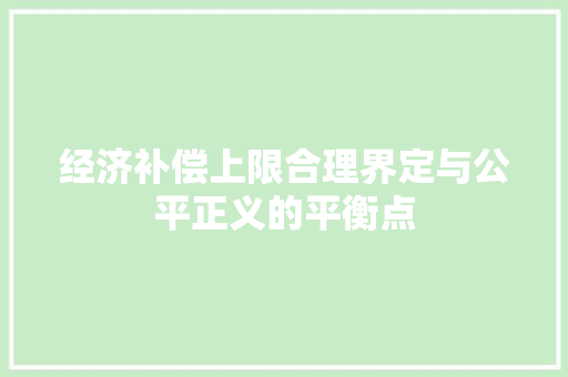 经济补偿上限合理界定与公平正义的平衡点 经济补偿上限合理界定与公平正义的平衡点