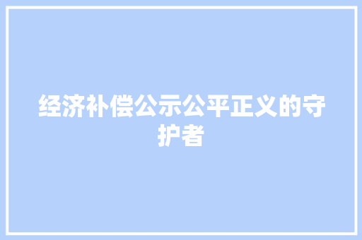 经济补偿公示公平正义的守护者 经济补偿公示公平正义的守护者