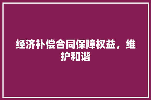 经济补偿合同保障权益,维护和谐 经济补偿合同保障权益,维护和谐
