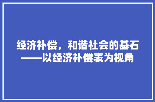 经济补偿,和谐社会的基石——以经济补偿表为视角 经济补偿,和谐社会的基石——以经济补偿表为视角