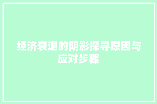 经济衰退的阴影探寻原因与应对步骤 经济衰退的阴影探寻原因与应对步骤