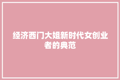 经济西门大姐新时代女创业者的典范