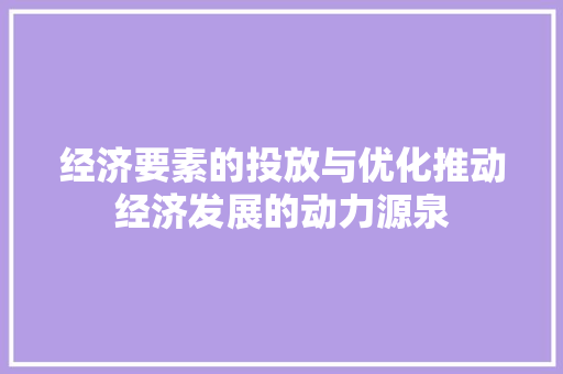 经济要素的投放与优化推动经济发展的动力源泉 经济要素的投放与优化推动经济发展的动力源泉