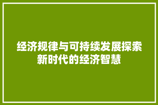 经济规律与可持续发展探索新时代的经济智慧 经济规律与可持续发展探索新时代的经济智慧