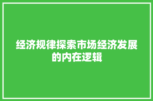 经济规律探索市场经济发展的内在逻辑 经济规律探索市场经济发展的内在逻辑