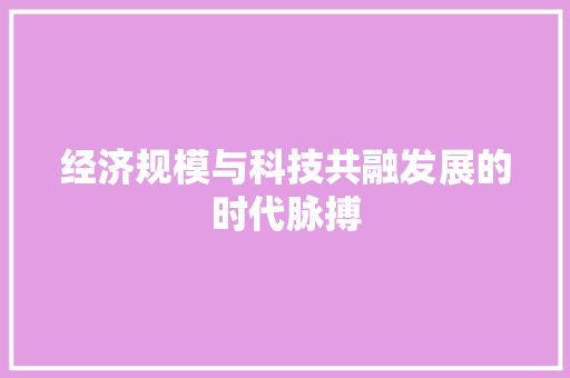 经济规模与科技共融发展的时代脉搏 经济规模与科技共融发展的时代脉搏