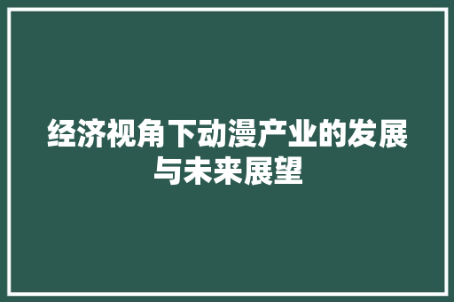 经济视角下动漫产业的发展与未来展望 经济视角下动漫产业的发展与未来展望