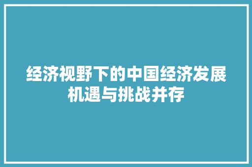 经济视野下的中国经济发展机遇与挑战并存 经济视野下的中国经济发展机遇与挑战并存