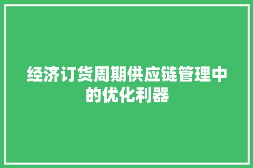 经济订货周期供应链管理中的优化利器 经济订货周期供应链管理中的优化利器