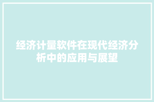 经济计量软件在现代经济分析中的应用与展望 经济计量软件在现代经济分析中的应用与展望