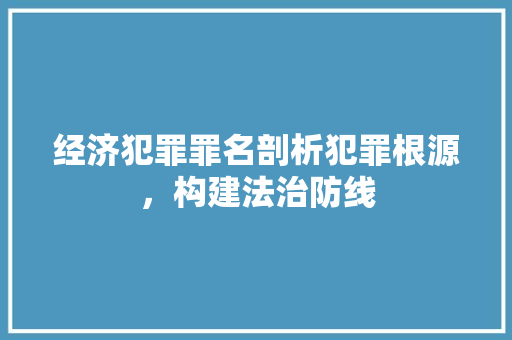 经济犯罪罪名剖析犯罪根源,构建法治防线 经济犯罪罪名剖析犯罪根源,构建法治防线